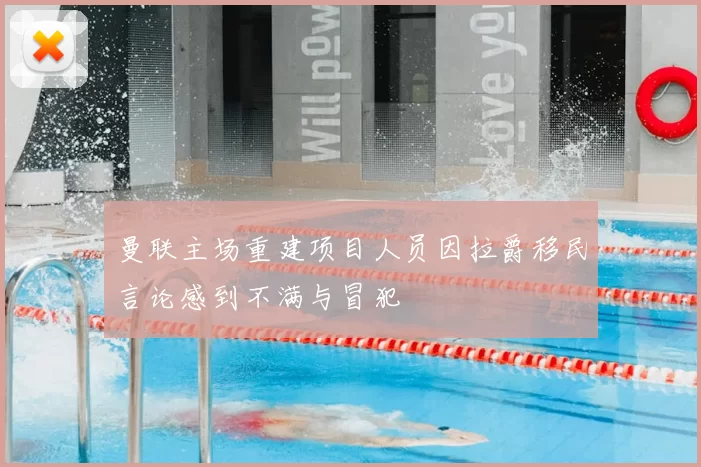 曼联主场重建项目人员因拉爵移民言论感到不满与冒犯