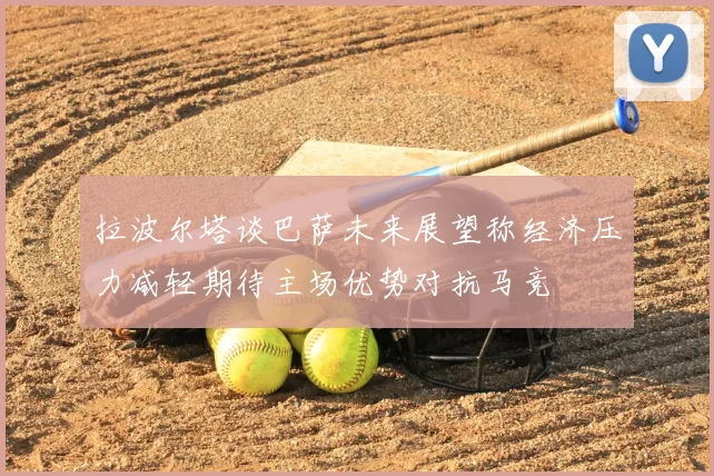 拉波尔塔谈巴萨未来展望称经济压力减轻期待主场优势对抗马竞