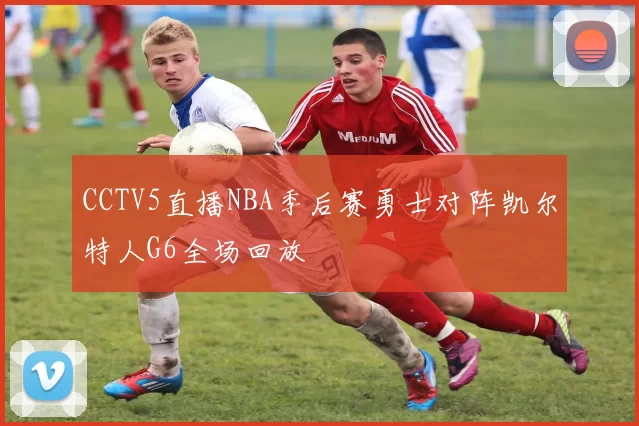 CCTV5直播NBA季后赛勇士对阵凯尔特人G6全场回放