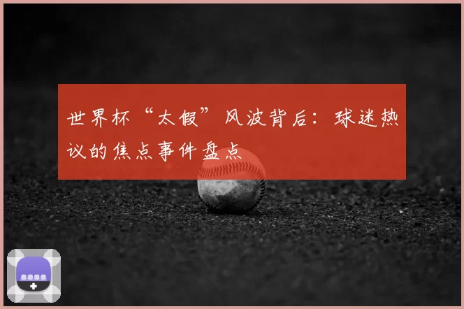 世界杯“太假”风波背后:球迷热议的焦点事件盘点