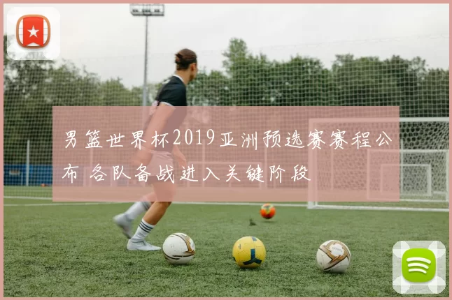 男篮世界杯2019亚洲预选赛赛程公布 各队备战进入关键阶段