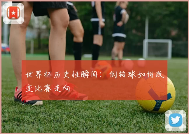 世界杯历史性瞬间:倒钩球如何改变比赛走向