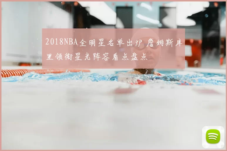2018NBA全明星名单出炉 詹姆斯库里领衔星光阵容看点盘点
