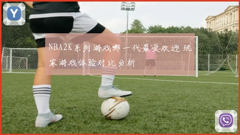 NBA2K系列游戏哪一代最受欢迎 玩家游戏体验对比分析