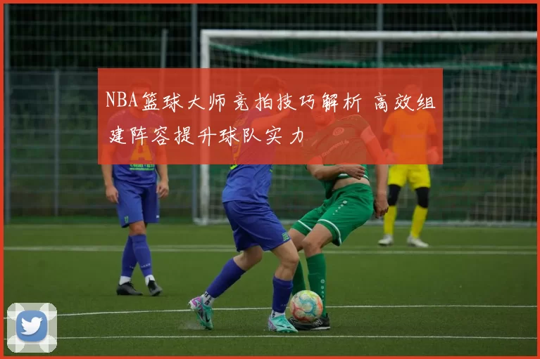 NBA篮球大师竞拍技巧解析 高效组建阵容提升球队实力