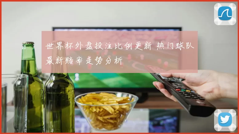 世界杯外盘投注比例更新 热门球队最新赔率走势分析