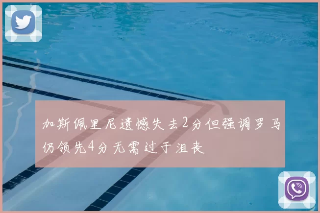 加斯佩里尼遗憾失去2分但强调罗马仍领先4分无需过于沮丧