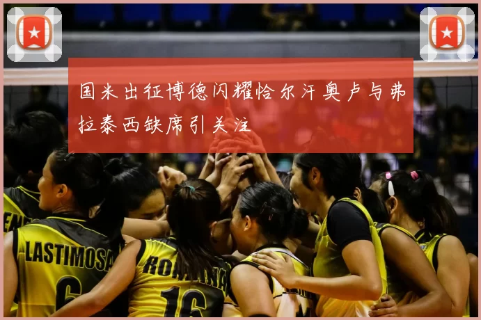 国米出征博德闪耀恰尔汗奥卢与弗拉泰西缺席引关注