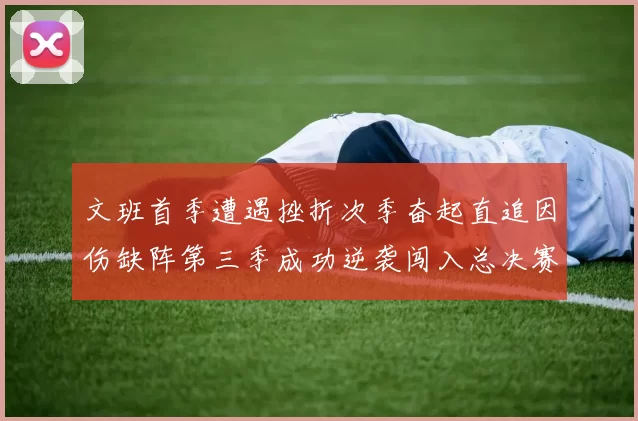 文班首季遭遇挫折次季奋起直追因伤缺阵第三季成功逆袭闯入总决赛