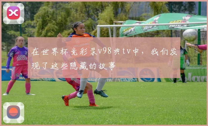 在世界杯竞彩录v98典tv中，我们发现了这些隐藏的故事