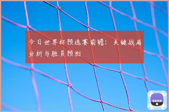 今日世界杯预选赛前瞻：关键战局分析与胜负预测