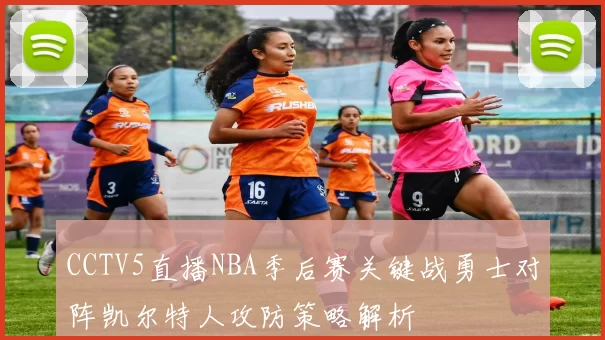 CCTV5直播NBA季后赛关键战勇士对阵凯尔特人攻防策略解析