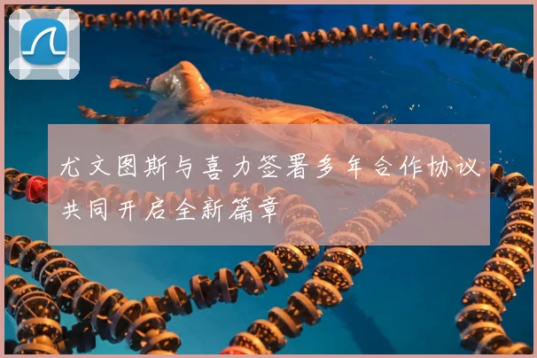 尤文图斯与喜力签署多年合作协议共同开启全新篇章