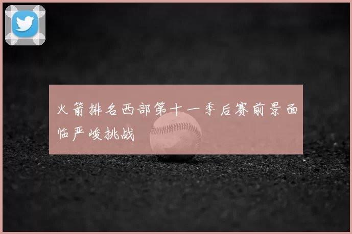 火箭排名西部第十一季后赛前景面临严峻挑战