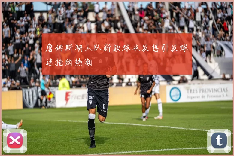 詹姆斯湖人队新款球衣发售引发球迷抢购热潮