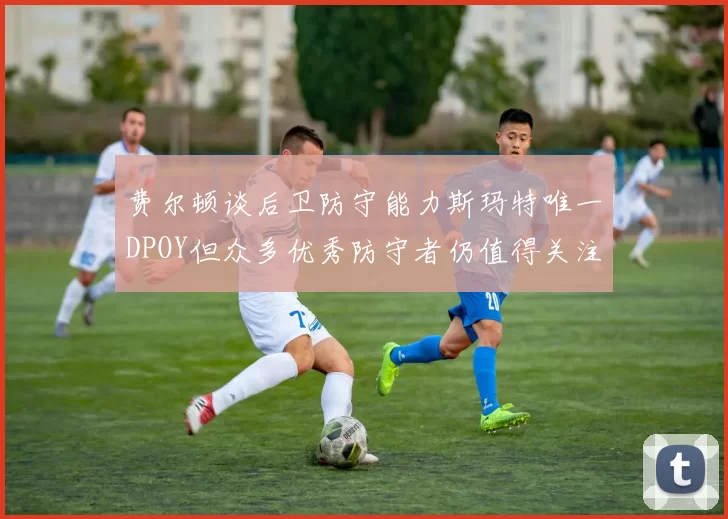 费尔顿谈后卫防守能力斯玛特唯一DPOY但众多优秀防守者仍值得关注