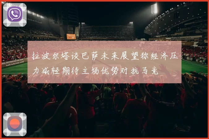 拉波尔塔谈巴萨未来展望称经济压力减轻期待主场优势对抗马竞