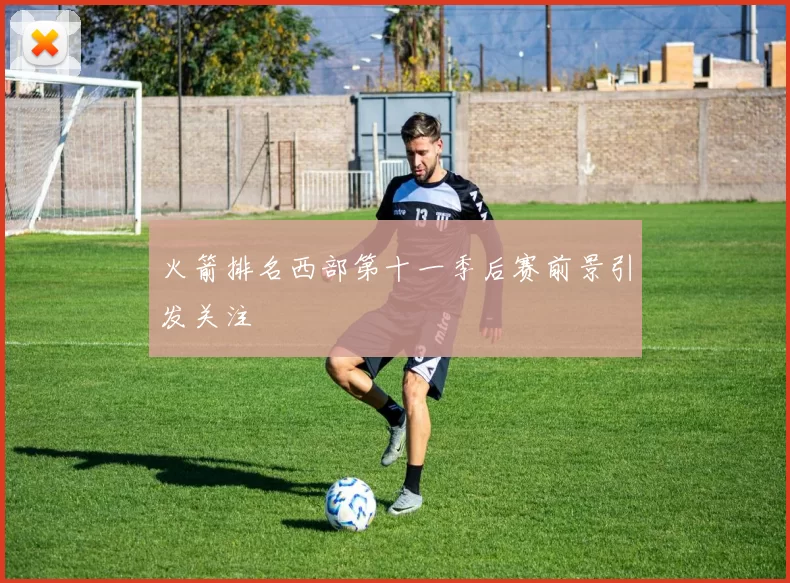 火箭排名西部第十一季后赛前景引发关注