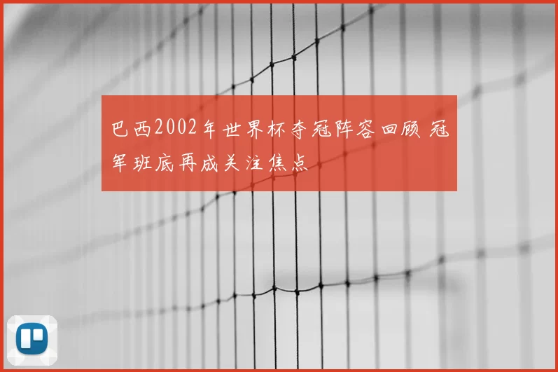 巴西2002年世界杯夺冠阵容回顾 冠军班底再成关注焦点