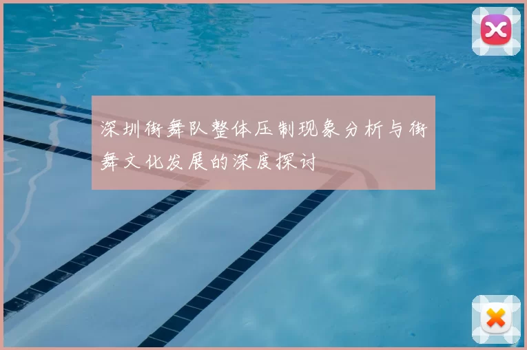 深圳街舞队整体压制现象分析与街舞文化发展的深度探讨