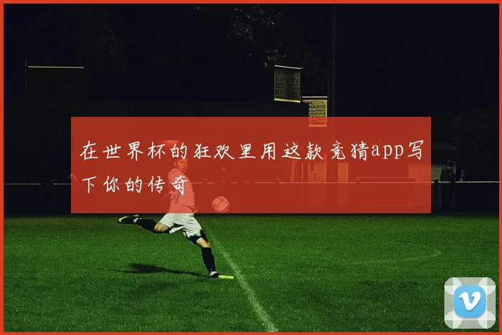 在世界杯的狂欢里用这款竞猜app写下你的传奇