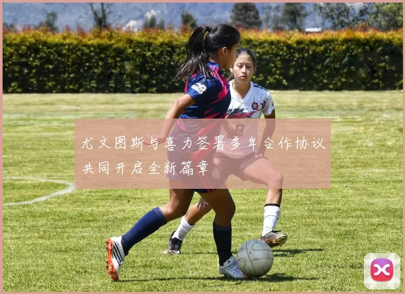 尤文图斯与喜力签署多年合作协议共同开启全新篇章
