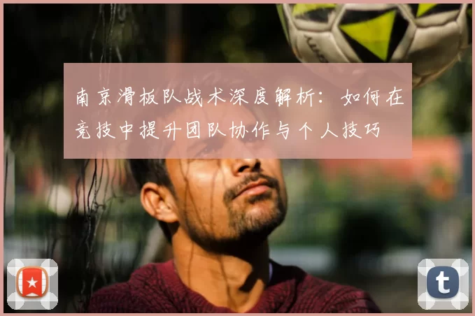 南京滑板队战术深度解析:如何在竞技中提升团队协作与个人技巧