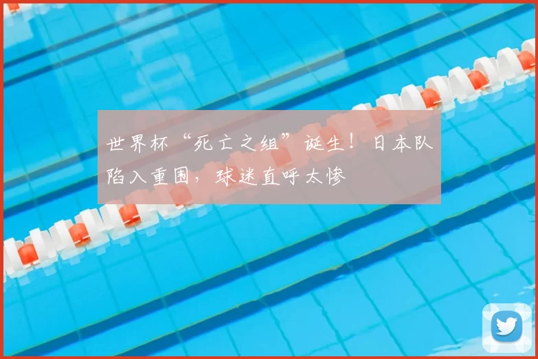 世界杯“死亡之组”诞生！日本队陷入重围，球迷直呼太惨