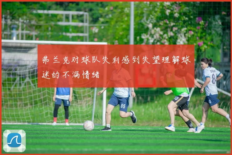 弗兰克对球队失利感到失望理解球迷的不满情绪