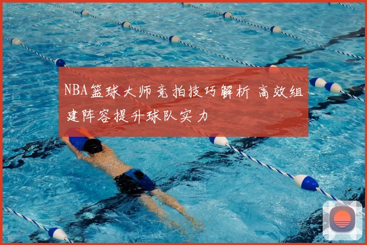 NBA篮球大师竞拍技巧解析 高效组建阵容提升球队实力