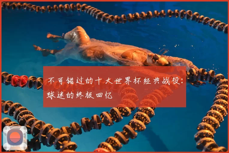 不可错过的十大世界杯经典战役:球迷的终极回忆