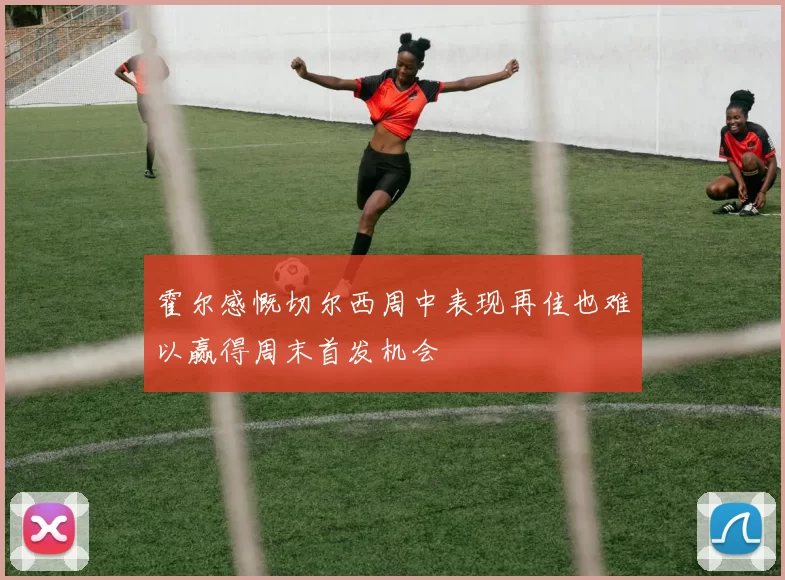 霍尔感慨切尔西周中表现再佳也难以赢得周末首发机会