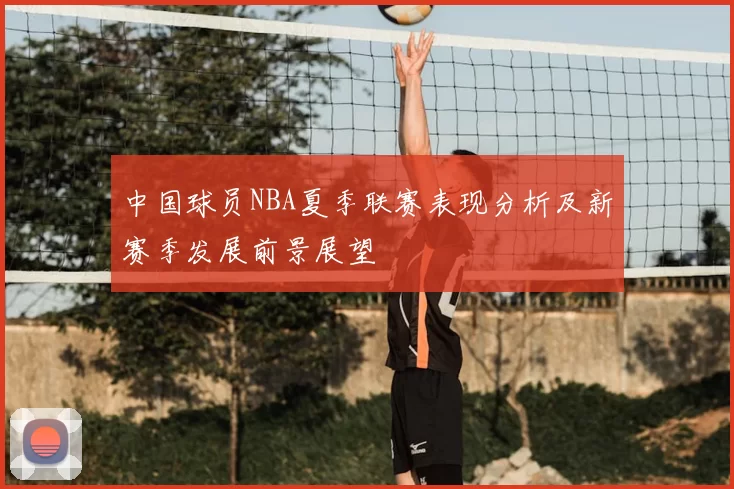中国球员NBA夏季联赛表现分析及新赛季发展前景展望