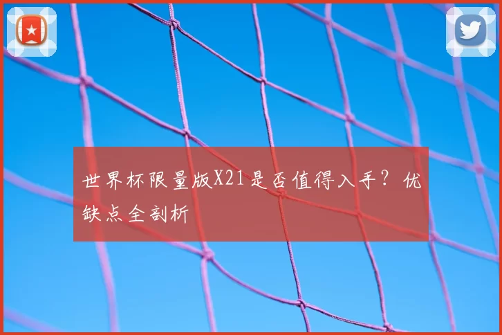 世界杯限量版X21是否值得入手？优缺点全剖析
