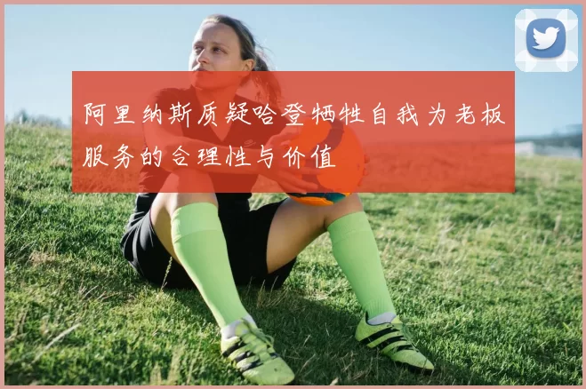 阿里纳斯质疑哈登牺牲自我为老板服务的合理性与价值