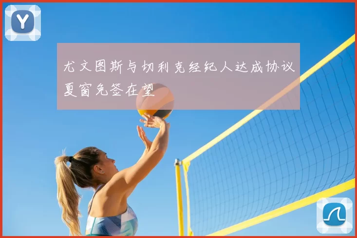 尤文图斯与切利克经纪人达成协议夏窗免签在望