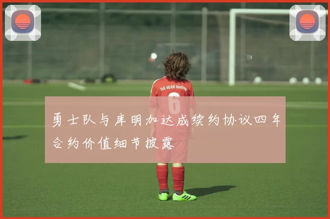 勇士队与库明加达成续约协议四年合约价值细节披露