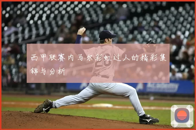 西甲联赛内马尔彩虹过人的精彩集锦与分析